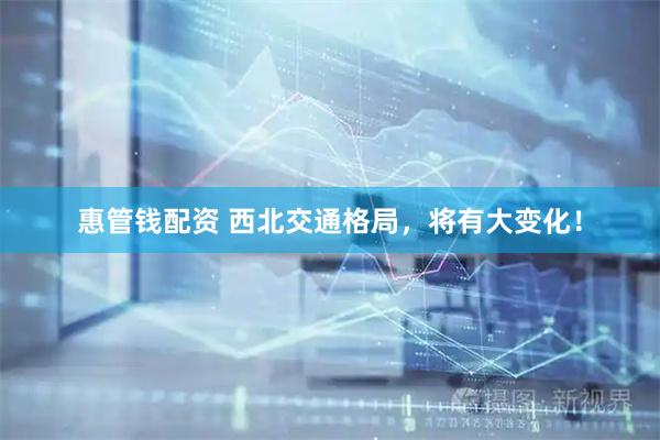 惠管钱配资 西北交通格局，将有大变化！