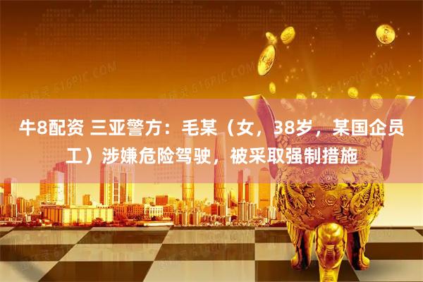 牛8配资 三亚警方：毛某（女，38岁，某国企员工）涉嫌危险驾驶，被采取强制措施