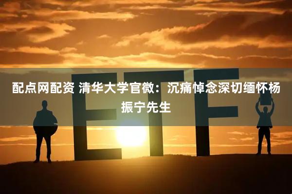 配点网配资 清华大学官微：沉痛悼念深切缅怀杨振宁先生
