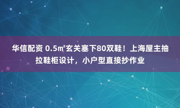 华信配资 0.5㎡玄关塞下80双鞋！上海屋主抽拉鞋柜设计，小户型直接抄作业