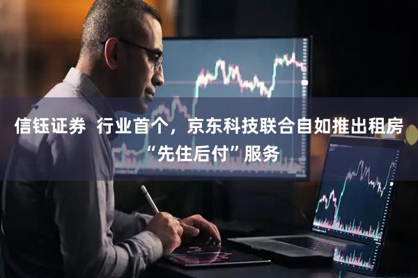 信钰证券  行业首个，京东科技联合自如推出租房 “先住后付”服务