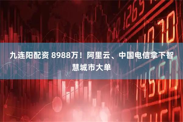 九连阳配资 8988万！阿里云、中国电信拿下智慧城市大单