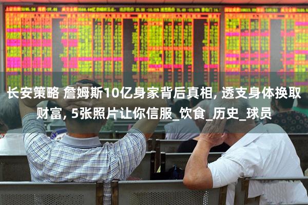长安策略 詹姆斯10亿身家背后真相, 透支身体换取财富, 5张照片让你信服_饮食_历史_球员