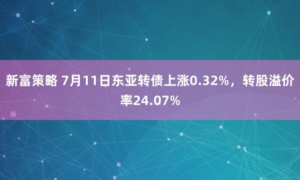 新富策略 7月11日东亚转债上涨0.32%，转股溢价率24.07%