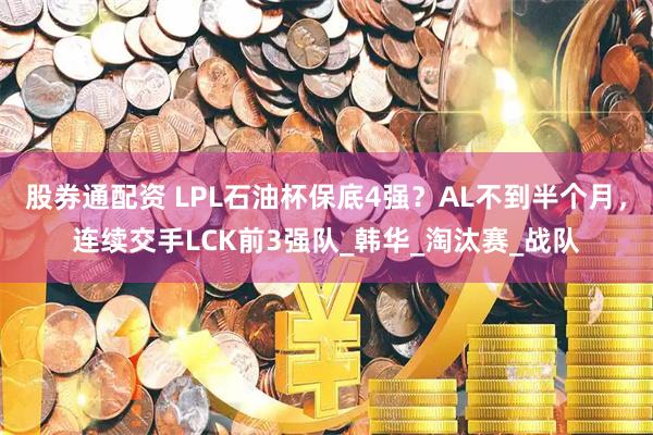 股券通配资 LPL石油杯保底4强？AL不到半个月，连续交手LCK前3强队_韩华_淘汰赛_战队