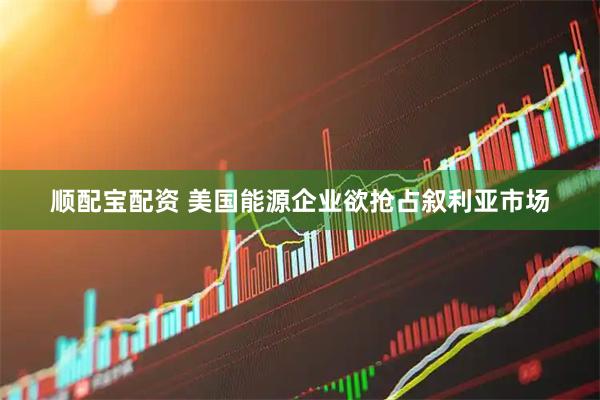 顺配宝配资 美国能源企业欲抢占叙利亚市场
