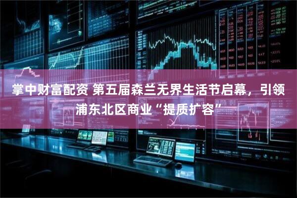 掌中财富配资 第五届森兰无界生活节启幕，引领浦东北区商业“提质扩容”