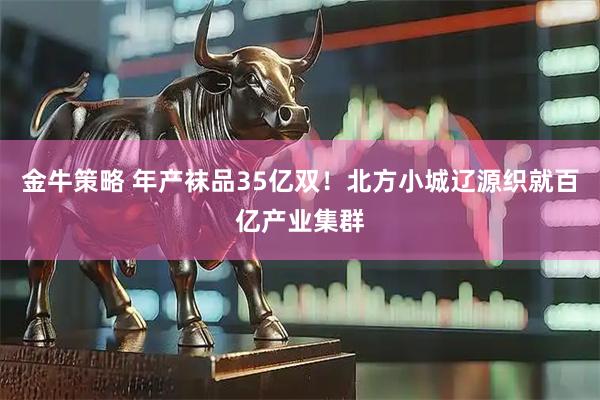 金牛策略 年产袜品35亿双！北方小城辽源织就百亿产业集群