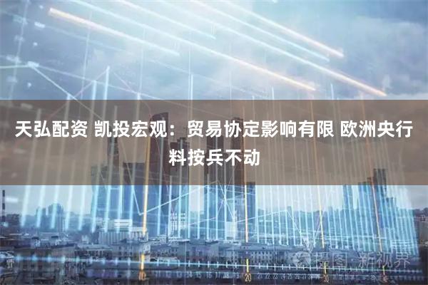 天弘配资 凯投宏观：贸易协定影响有限 欧洲央行料按兵不动