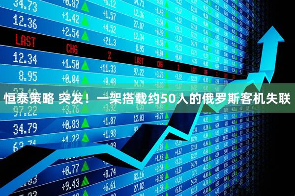 恒泰策略 突发！一架搭载约50人的俄罗斯客机失联