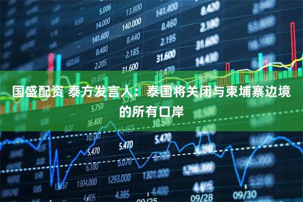 国盛配资 泰方发言人：泰国将关闭与柬埔寨边境的所有口岸