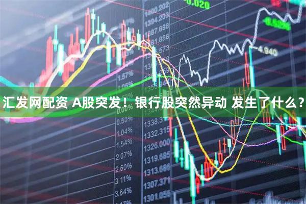 汇发网配资 A股突发！银行股突然异动 发生了什么？