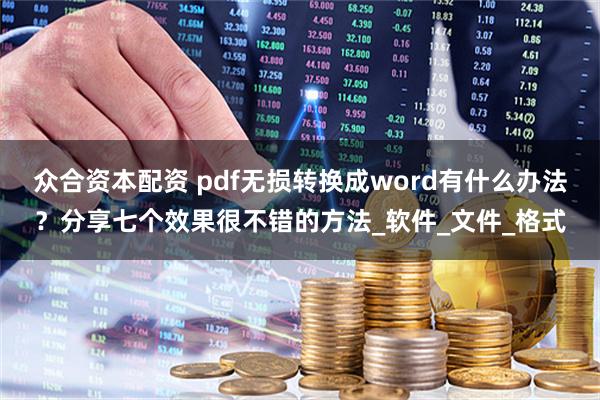 众合资本配资 pdf无损转换成word有什么办法？分享七个效果很不错的方法_软件_文件_格式