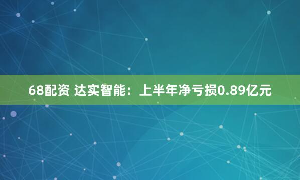 68配资 达实智能：上半年净亏损0.89亿元