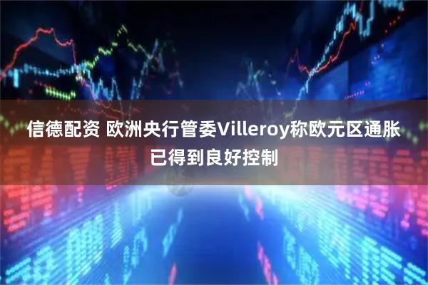 信德配资 欧洲央行管委Villeroy称欧元区通胀已得到良好控制