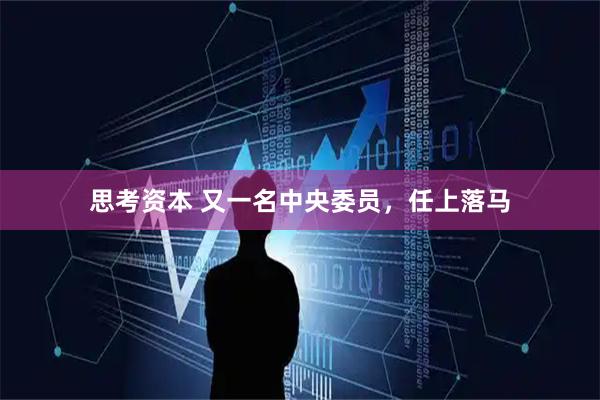 思考资本 又一名中央委员，任上落马