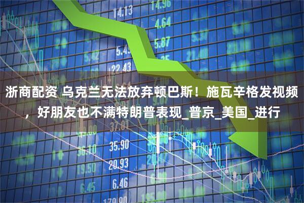 浙商配资 乌克兰无法放弃顿巴斯！施瓦辛格发视频，好朋友也不满特朗普表现_普京_美国_进行