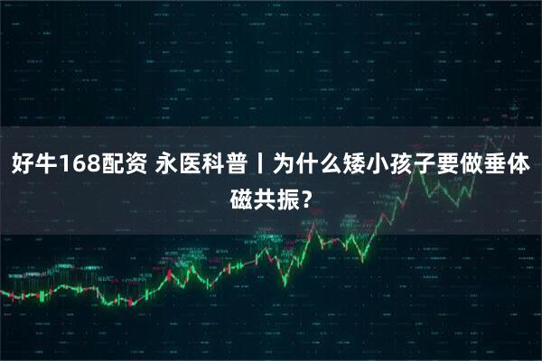 好牛168配资 永医科普丨为什么矮小孩子要做垂体磁共振？
