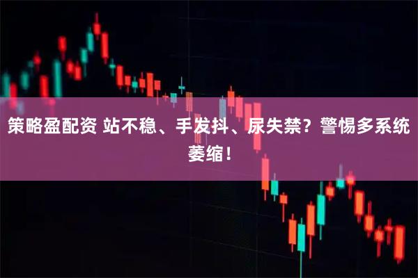 策略盈配资 站不稳、手发抖、尿失禁？警惕多系统萎缩！