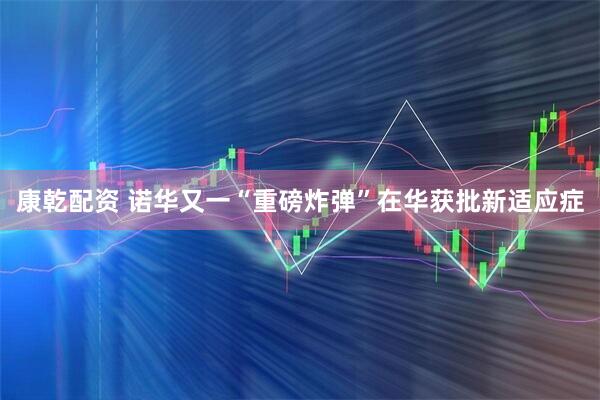 康乾配资 诺华又一“重磅炸弹”在华获批新适应症