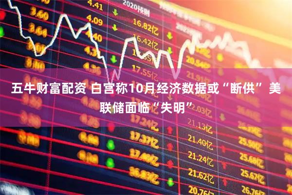 五牛财富配资 白宫称10月经济数据或“断供” 美联储面临“失明”