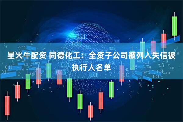 星火牛配资 同德化工：全资子公司被列入失信被执行人名单