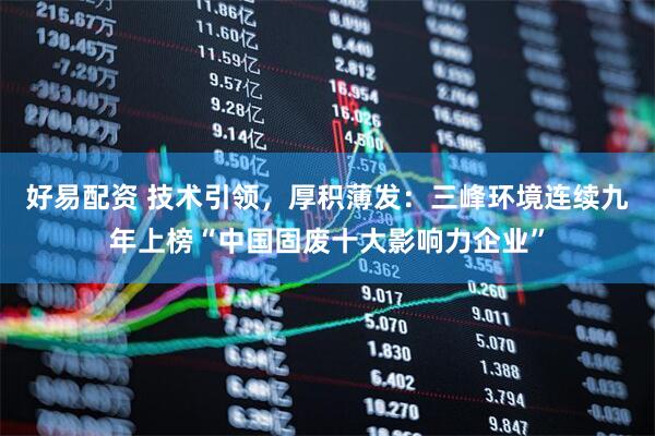 好易配资 技术引领，厚积薄发：三峰环境连续九年上榜“中国固废十大影响力企业”