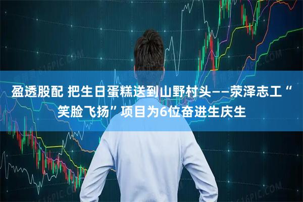 盈透股配 把生日蛋糕送到山野村头——荥泽志工“笑脸飞扬”项目为6位奋进生庆生